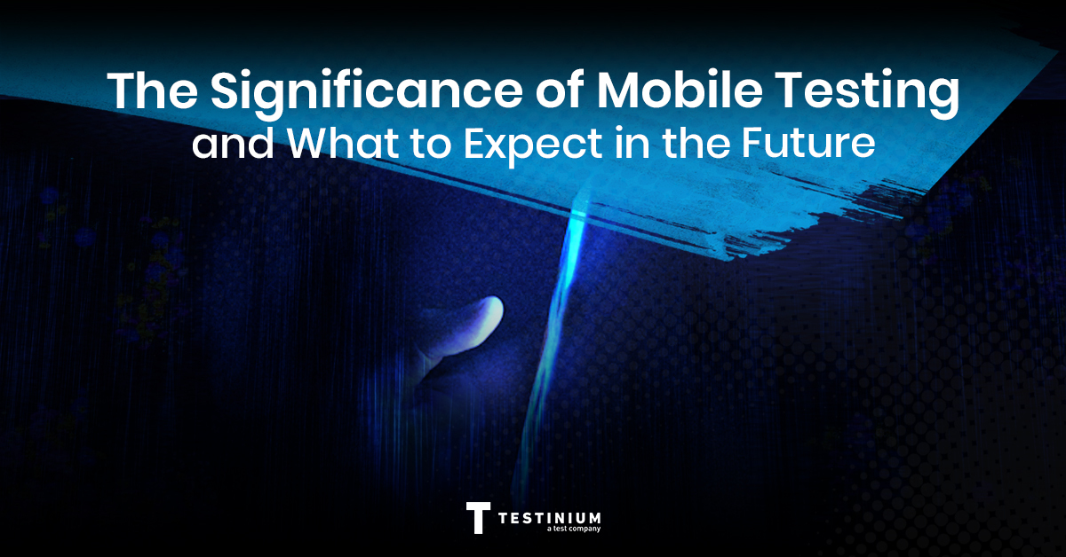 The Significance of Mobile Testing and What to Expect in the Future